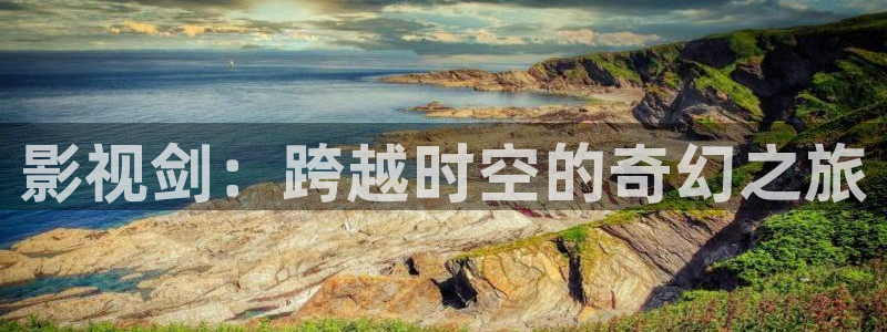 星辰影视大全免费看：影视剑：跨越时空的奇幻之旅