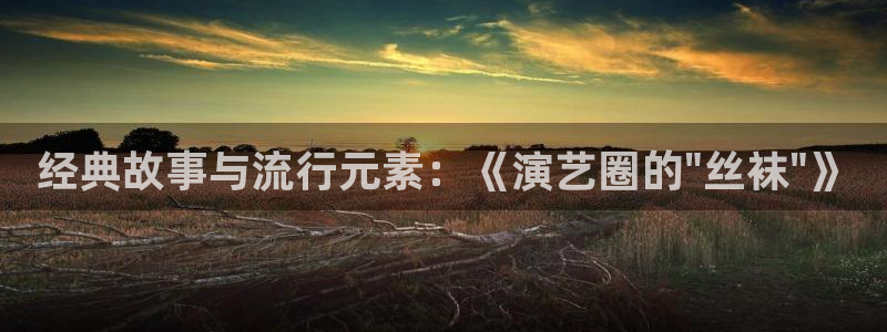 星辰影视玉楼春：经典故事与流行元素：《演艺圈的\