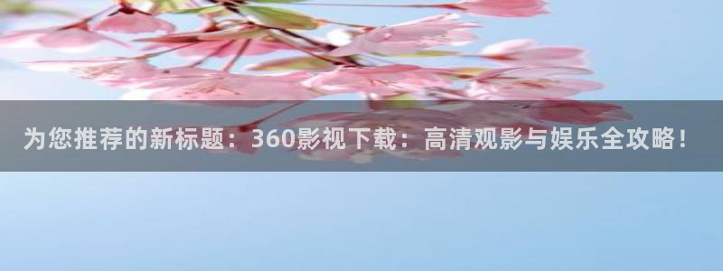 追风者星辰影院：为您推荐的新标题：360影视下载：高清观影与娱乐全攻略！